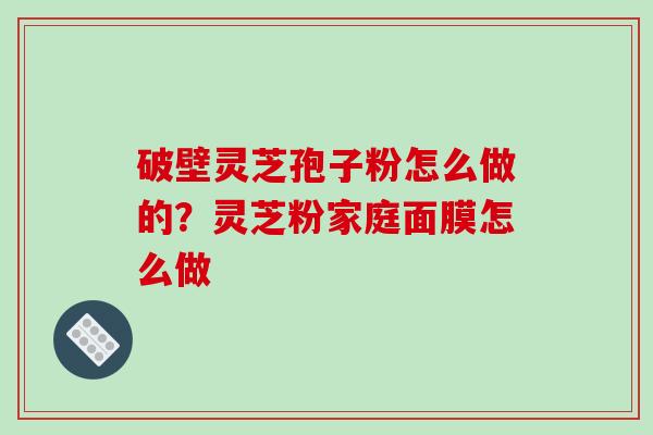 破壁灵芝孢子粉怎么做的？灵芝粉家庭面膜怎么做