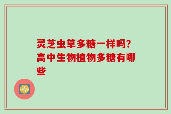 灵芝虫草多糖一样吗？高中生物植物多糖有哪些
