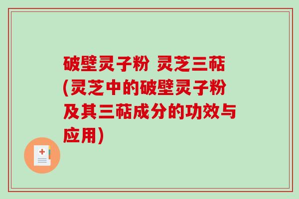 破壁灵子粉 灵芝三萜(灵芝中的破壁灵子粉及其三萜成分的功效与应用)