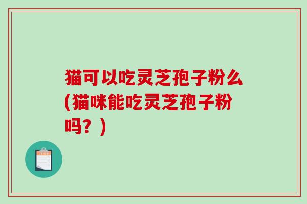 猫可以吃灵芝孢子粉么(猫咪能吃灵芝孢子粉吗？)