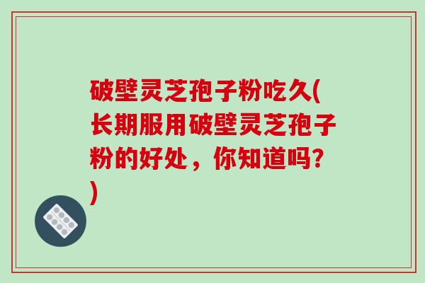 破壁灵芝孢子粉吃久(长期服用破壁灵芝孢子粉的好处，你知道吗？)