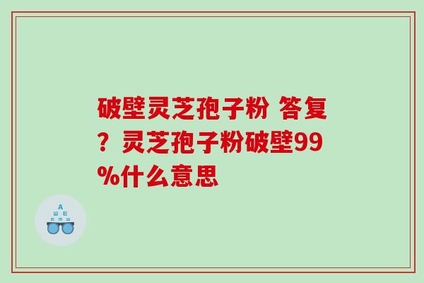 破壁灵芝孢子粉 答复？灵芝孢子粉破壁99%什么意思