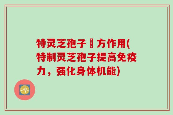 特灵芝孢子專方作用(特制灵芝孢子提高免疫力，强化身体机能)