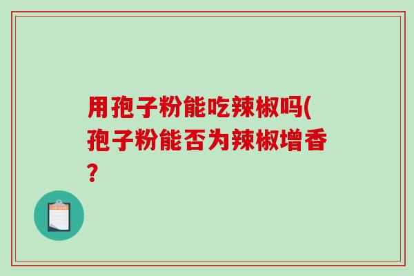 用孢子粉能吃辣椒吗(孢子粉能否为辣椒增香？