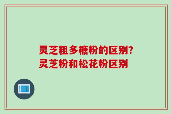 灵芝粗多糖粉的区别？灵芝粉和松花粉区别
