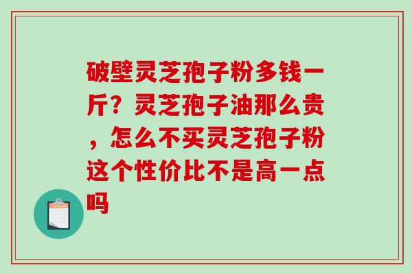 破壁灵芝孢子粉多钱一斤？灵芝孢子油那么贵，怎么不买灵芝孢子粉这个性价比不是高一点吗