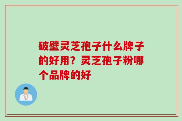 破壁灵芝孢子什么牌子的好用？灵芝孢子粉哪个品牌的好