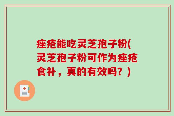 痤疮能吃灵芝孢子粉(灵芝孢子粉可作为痤疮食补，真的有效吗？)