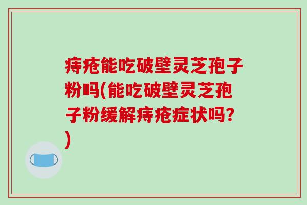 痔疮能吃破壁灵芝孢子粉吗(能吃破壁灵芝孢子粉缓解痔疮症状吗？)