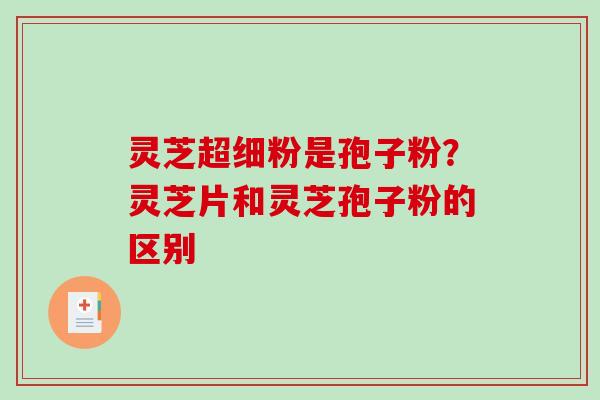 灵芝超细粉是孢子粉？灵芝片和灵芝孢子粉的区别