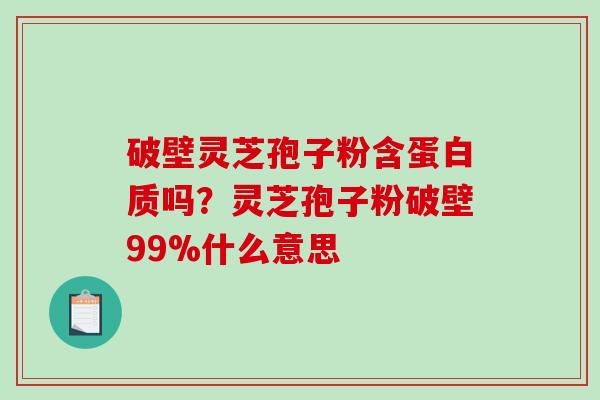 破壁灵芝孢子粉含蛋白质吗？灵芝孢子粉破壁99%什么意思