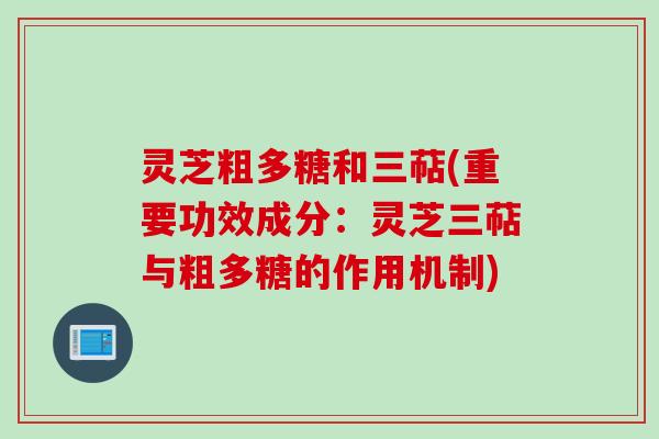 灵芝粗多糖和三萜(重要功效成分：灵芝三萜与粗多糖的作用机制)