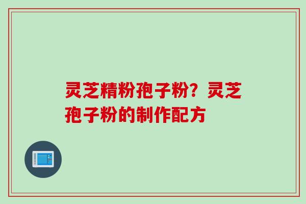 灵芝精粉孢子粉？灵芝孢子粉的制作配方