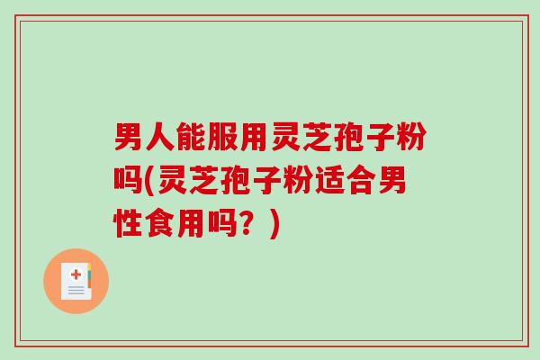 男人能服用灵芝孢子粉吗(灵芝孢子粉适合男性食用吗？)