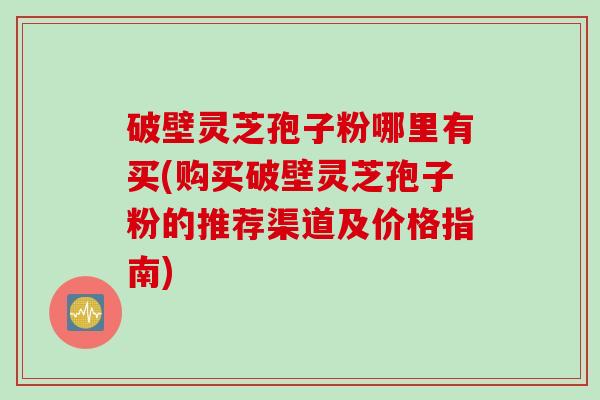 破壁灵芝孢子粉哪里有买(购买破壁灵芝孢子粉的推荐渠道及价格指南) 破壁灵芝孢子粉哪里有买(购买破壁灵芝孢子粉的推荐渠道及价格指南)