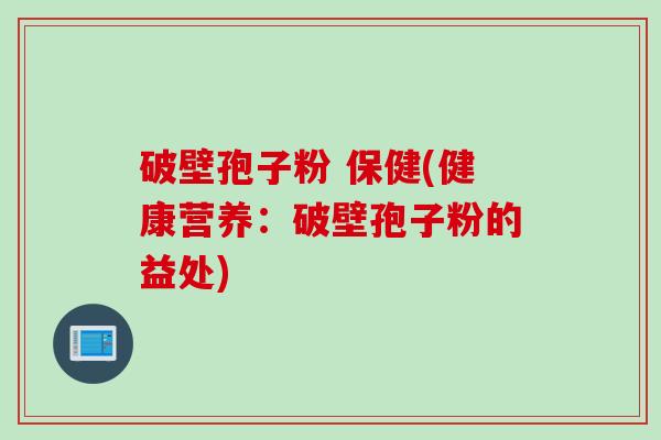破壁孢子粉 保健(健康营养：破壁孢子粉的益处)