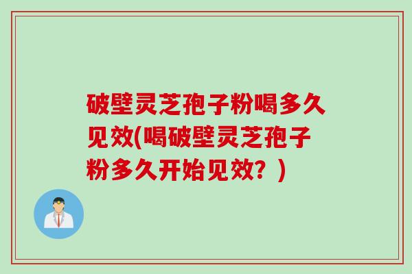 破壁灵芝孢子粉喝多久见效(喝破壁灵芝孢子粉多久开始见效？)
