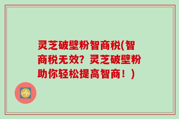 灵芝破壁粉智商税(智商税无效？灵芝破壁粉助你轻松提高智商！)