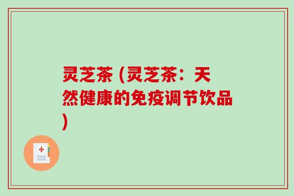 灵芝茶 (灵芝茶：天然健康的免疫调节饮品)