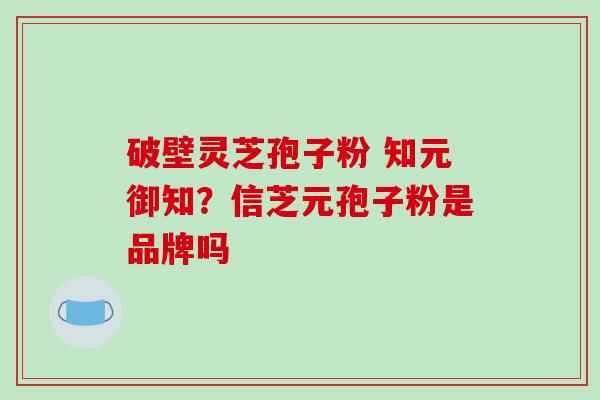 破壁灵芝孢子粉 知元御知？信芝元孢子粉是品牌吗