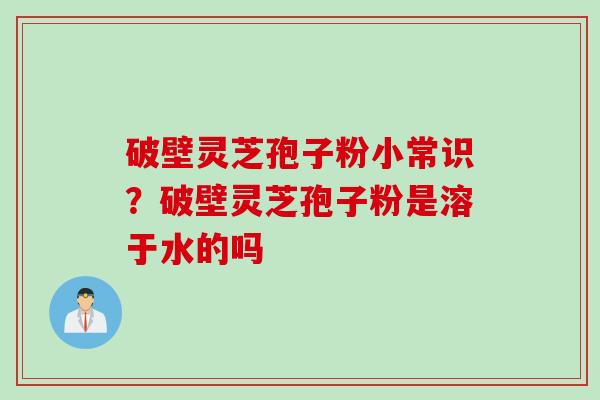 破壁灵芝孢子粉小常识？破壁灵芝孢子粉是溶于水的吗