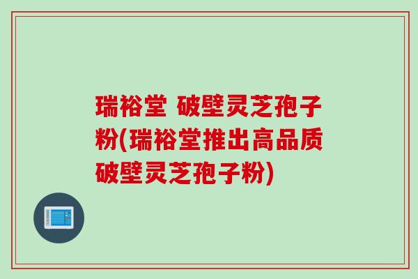 瑞裕堂 破壁灵芝孢子粉(瑞裕堂推出高品质破壁灵芝孢子粉)