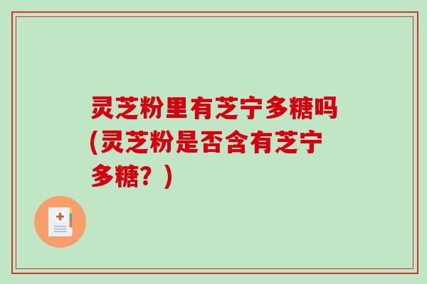 灵芝粉里有芝宁多糖吗(灵芝粉是否含有芝宁多糖？)