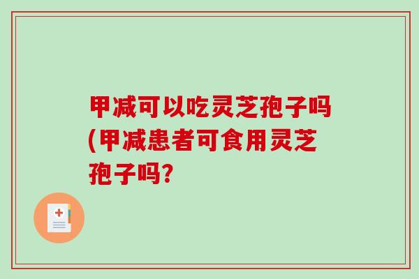 甲减可以吃灵芝孢子吗(甲减患者可食用灵芝孢子吗？