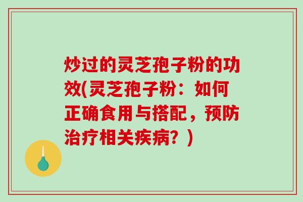 炒过的灵芝孢子粉的功效(灵芝孢子粉：如何正确食用与搭配，预防治疗相关疾病？)