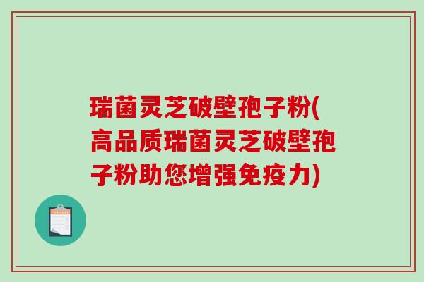 瑞菌灵芝破壁孢子粉(高品质瑞菌灵芝破壁孢子粉助您增强免疫力)