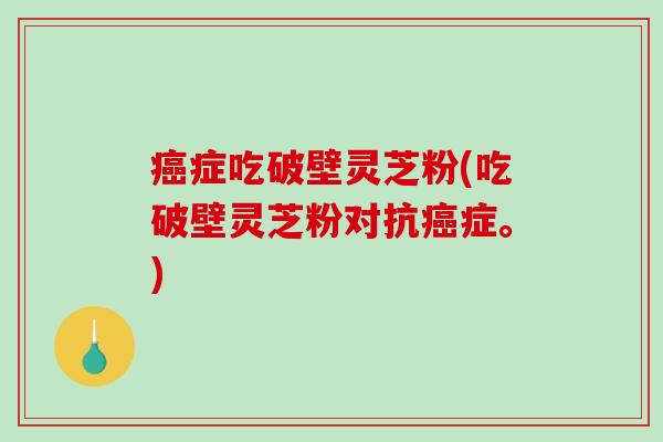 癌症吃破壁灵芝粉(吃破壁灵芝粉对抗癌症。)