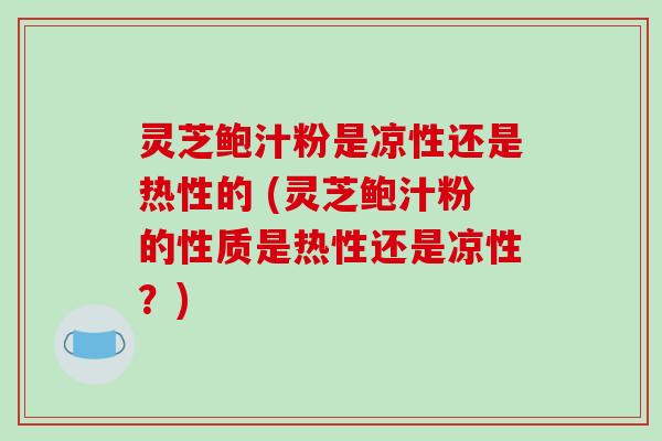 灵芝鲍汁粉是凉性还是热性的 (灵芝鲍汁粉的性质是热性还是凉性？)