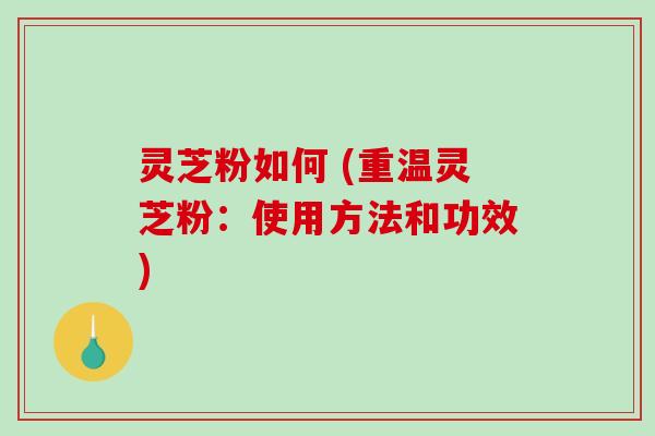 灵芝粉如何 (重温灵芝粉：使用方法和功效)