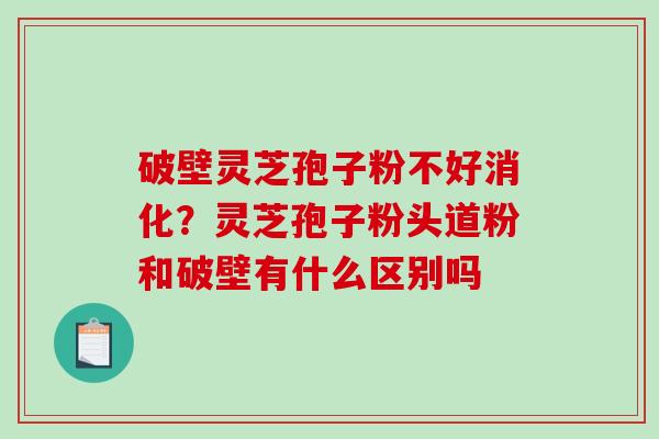 破壁灵芝孢子粉不好消化？灵芝孢子粉头道粉和破壁有什么区别吗