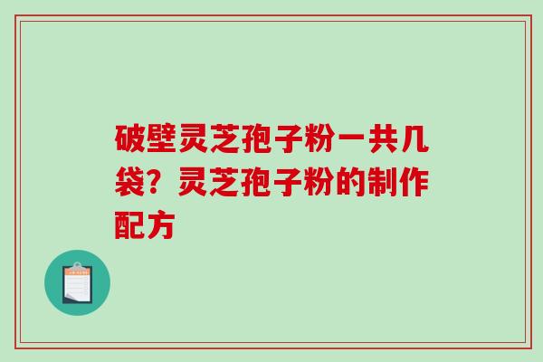 破壁灵芝孢子粉一共几袋？灵芝孢子粉的制作配方