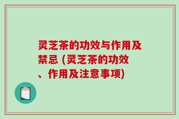 灵芝茶的功效与作用及禁忌 (灵芝茶的功效、作用及注意事项)