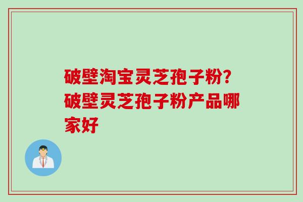 破壁淘宝灵芝孢子粉？破壁灵芝孢子粉产品哪家好