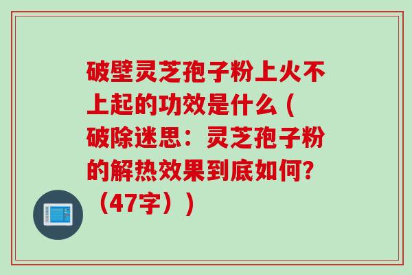 破壁灵芝孢子粉上火不上起的功效是什么 (破除迷思:灵芝孢子粉的解热效果到底如何?(47字)) 破壁灵芝孢子粉上火不上起的功效是什么 (破除迷思:灵芝孢子粉的解热效果到底如何?(47字))