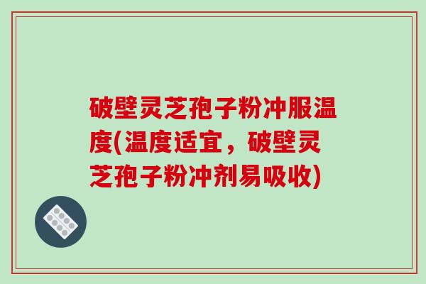 破壁灵芝孢子粉冲服温度(温度适宜，破壁灵芝孢子粉冲剂易吸收)