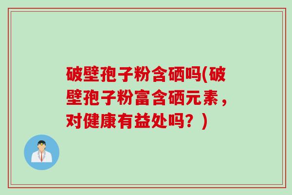 破壁孢子粉含硒吗(破壁孢子粉富含硒元素，对健康有益处吗？)