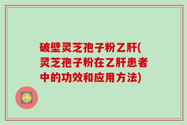 破壁灵芝孢子粉乙肝(灵芝孢子粉在乙肝患者中的功效和应用方法)