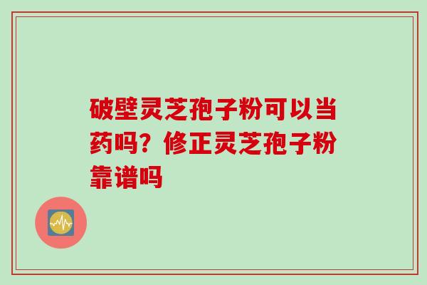 破壁灵芝孢子粉可以当药吗？修正灵芝孢子粉靠谱吗