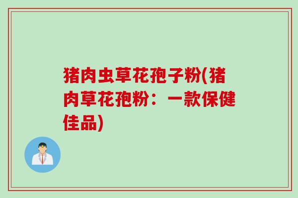 猪肉虫草花孢子粉(猪肉草花孢粉：一款保健佳品)