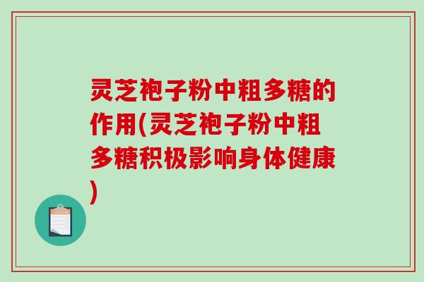 灵芝袍子粉中粗多糖的作用(灵芝袍子粉中粗多糖积极影响身体健康)