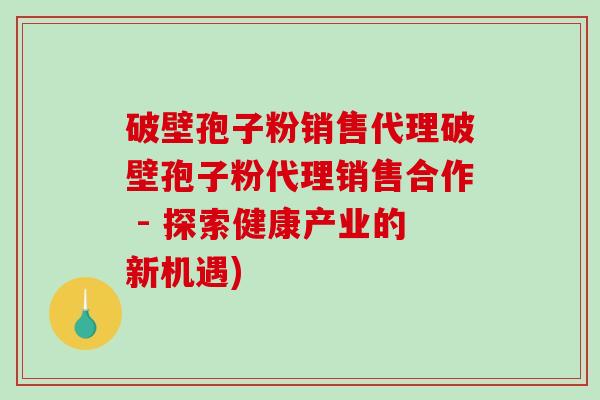 破壁孢子粉销售代理破壁孢子粉代理销售合作 - 探索健康产业的新机遇)