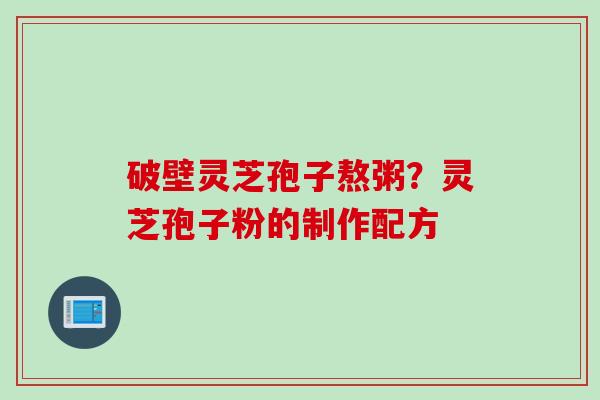 破壁灵芝孢子熬粥？灵芝孢子粉的制作配方