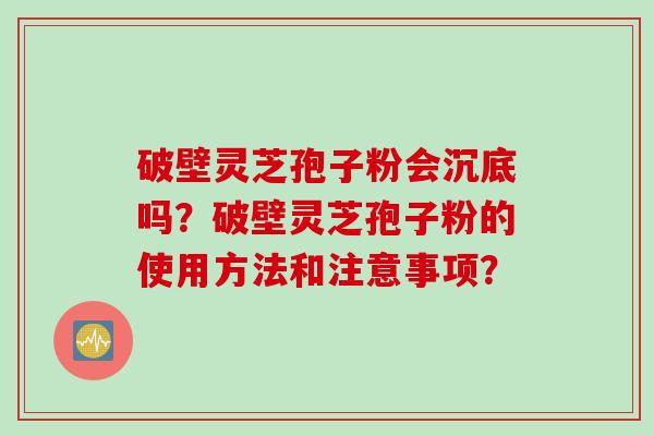 破壁灵芝孢子粉会沉底吗？破壁灵芝孢子粉的使用方法和注意事项？