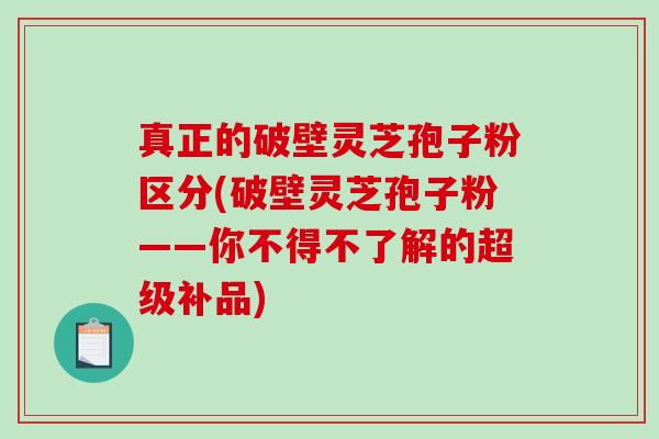 真正的破壁灵芝孢子粉区分(破壁灵芝孢子粉——你不得不了解的超级补品)