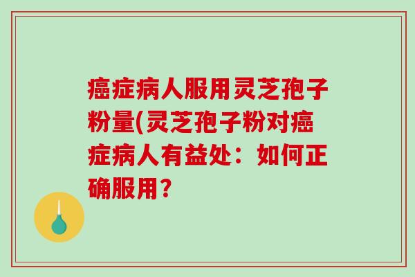 癌症病人服用灵芝孢子粉量(灵芝孢子粉对癌症病人有益处：如何正确服用？
