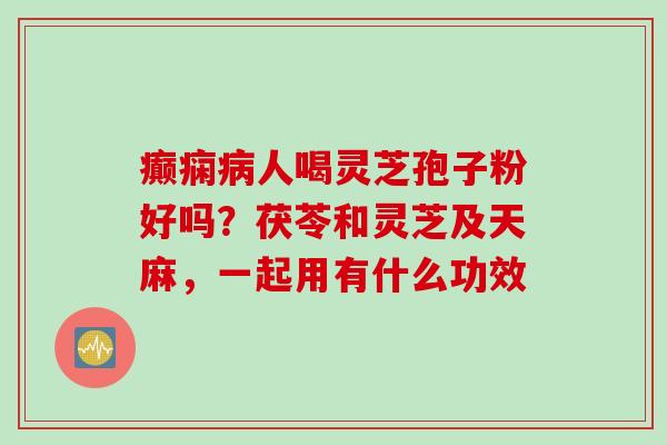 癫痫病人喝灵芝孢子粉好吗？茯苓和灵芝及天麻，一起用有什么功效